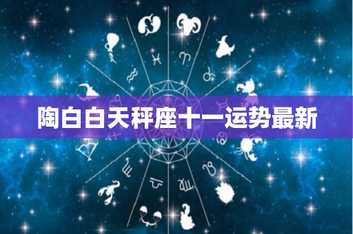 陶白白天秤座十一运势最新