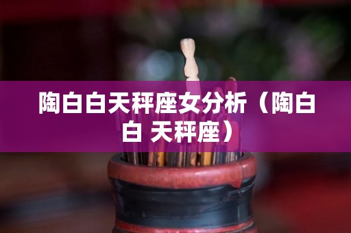 陶白白天秤座女分析（陶白白 天秤座）