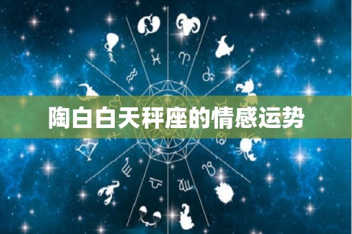 陶白白天秤座的情感运势
