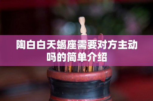 陶白白天蝎座需要对方主动吗的简单介绍