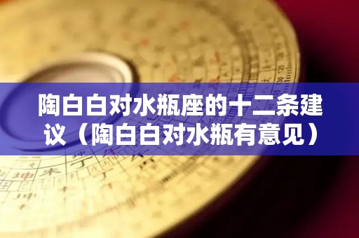 陶白白对水瓶座的十二条建议（陶白白对水瓶有意见）