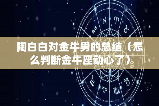 陶白白对金牛男的总结（怎么判断金牛座动心了）