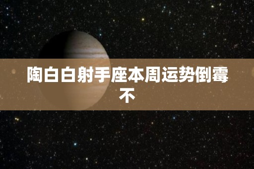 陶白白射手座本周运势倒霉不
