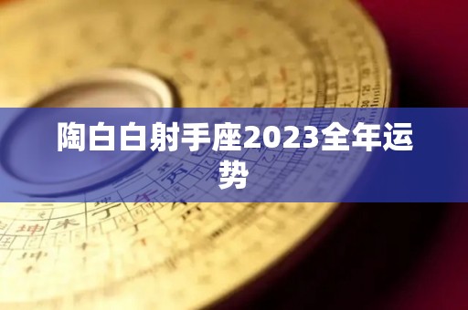 陶白白射手座2023全年运势