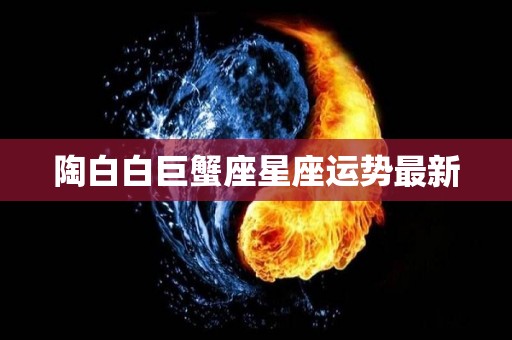 陶白白巨蟹座星座运势最新