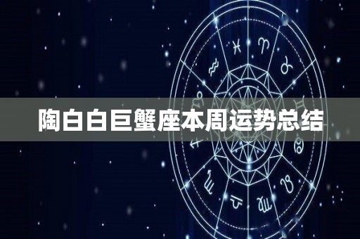 陶白白巨蟹座本周运势总结