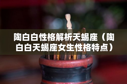 陶白白性格解析天蝎座（陶白白天蝎座女生性格特点）