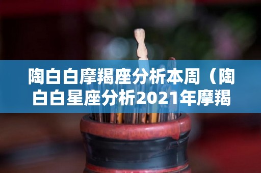 陶白白摩羯座分析本周（陶白白星座分析2021年摩羯座）