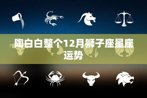 陶白白整个12月狮子座星座运势