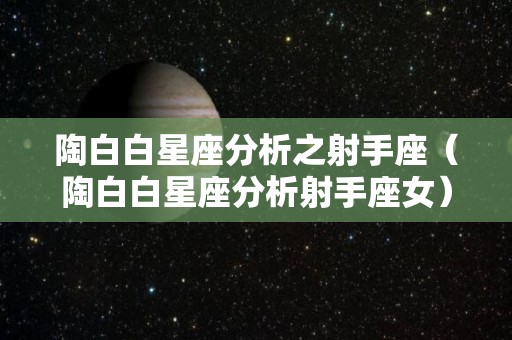 陶白白星座分析之射手座（陶白白星座分析射手座女）