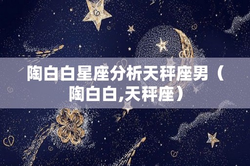 陶白白星座分析天秤座男（陶白白,天秤座）