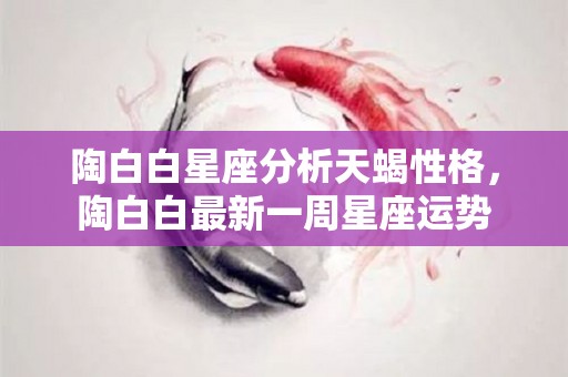 陶白白星座分析天蝎性格，陶白白最新一周星座运势