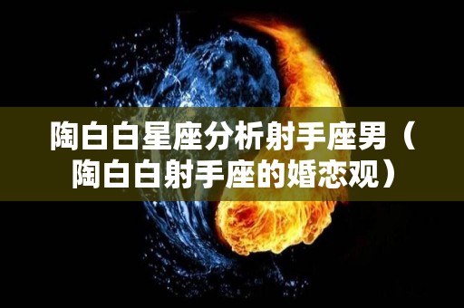 陶白白星座分析射手座男（陶白白射手座的婚恋观）