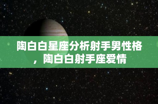 陶白白星座分析射手男性格，陶白白射手座爱情