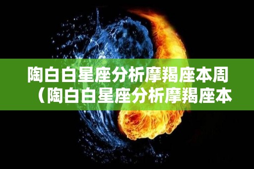 陶白白星座分析摩羯座本周（陶白白星座分析摩羯座本周运势）