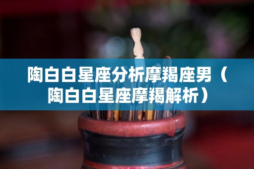 陶白白星座分析摩羯座男（陶白白星座摩羯解析）