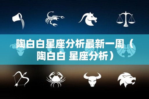 陶白白星座分析最新一周（陶白白 星座分析）