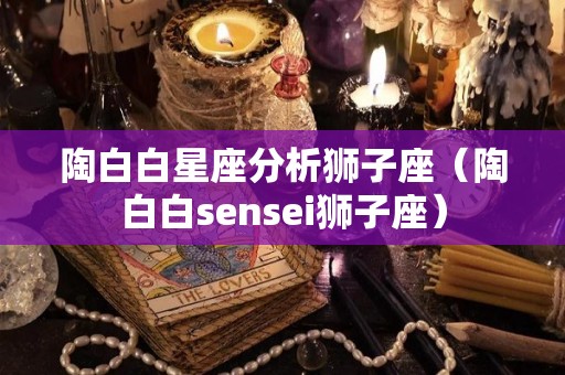 陶白白星座分析狮子座（陶白白sensei狮子座）