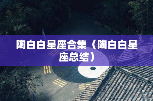 陶白白星座合集（陶白白星座总结）