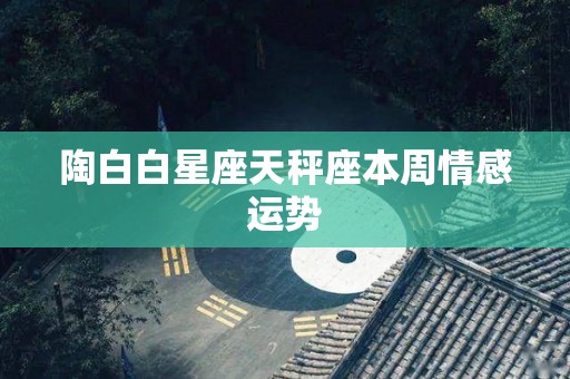 陶白白星座天秤座本周情感运势