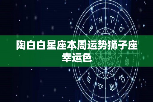 陶白白星座本周运势狮子座幸运色