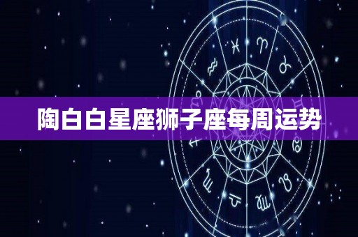 陶白白星座狮子座每周运势