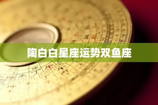 陶白白星座运势双鱼座