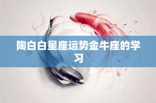 陶白白星座运势金牛座的学习