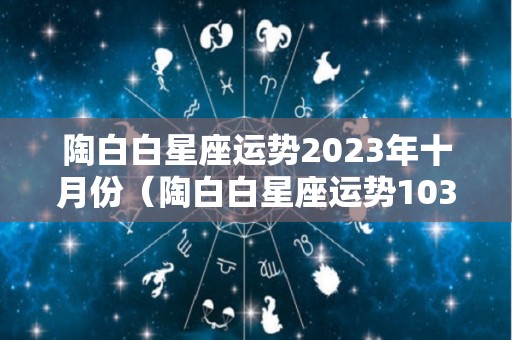 陶白白星座运势2023年十月份（陶白白星座运势103）
