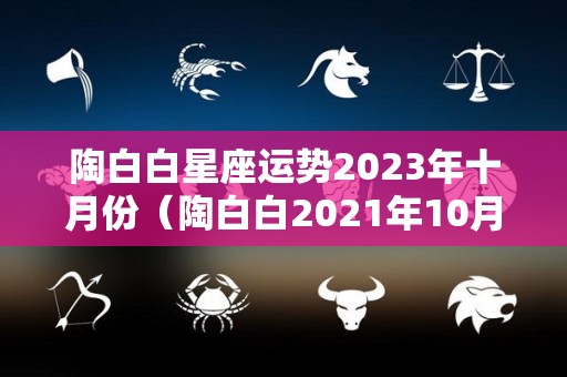 陶白白星座运势2023年十月份（陶白白2021年10月运势）