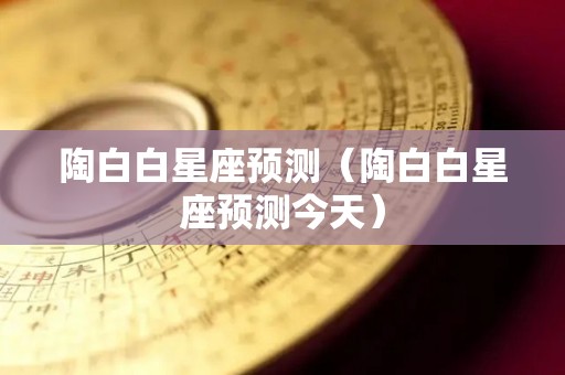 陶白白星座预测（陶白白星座预测今天）