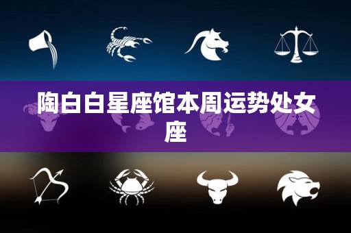 陶白白星座馆本周运势处女座