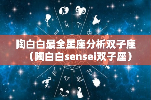 陶白白最全星座分析双子座（陶白白sensei双子座）