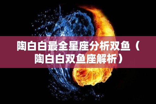 陶白白最全星座分析双鱼（陶白白双鱼座解析）