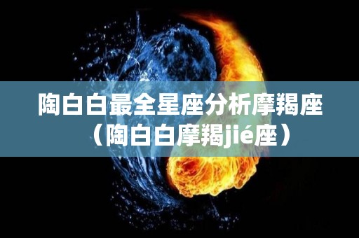 陶白白最全星座分析摩羯座（陶白白摩羯jié座）