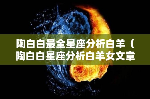 陶白白最全星座分析白羊（陶白白星座分析白羊女文章）