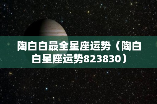 陶白白最全星座运势（陶白白星座运势823830）