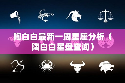 陶白白最新一周星座分析（陶白白星盘查询）