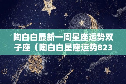 陶白白最新一周星座运势双子座（陶白白星座运势823830）