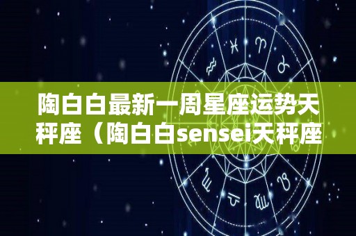 陶白白最新一周星座运势天秤座（陶白白sensei天秤座）