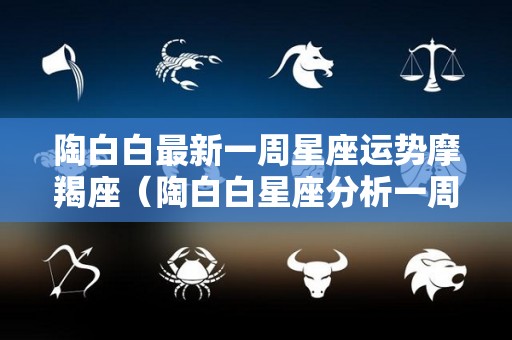 陶白白最新一周星座运势摩羯座（陶白白星座分析一周运势）