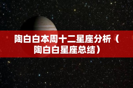 陶白白本周十二星座分析（陶白白星座总结）