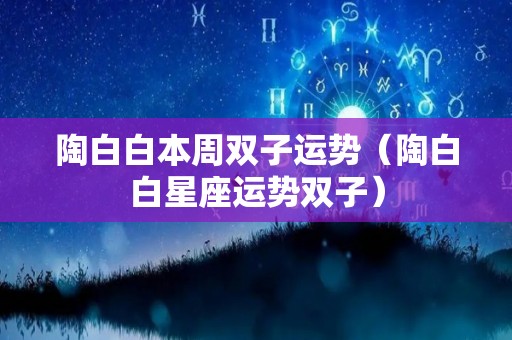 陶白白本周双子运势（陶白白星座运势双子）