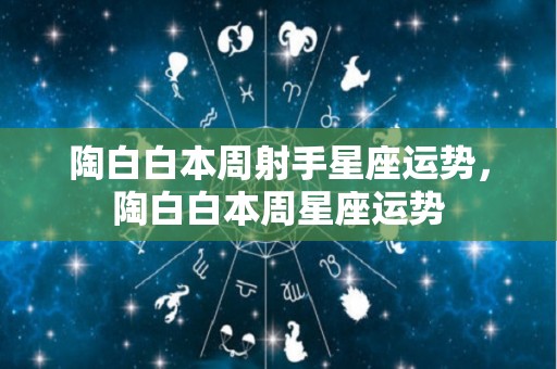 陶白白本周射手星座运势，陶白白本周星座运势