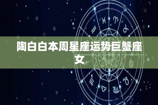 陶白白本周星座运势巨蟹座女