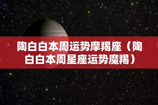 陶白白本周运势摩羯座（陶白白本周星座运势魔羯）