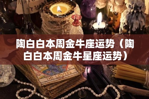 陶白白本周金牛座运势（陶白白本周金牛星座运势）