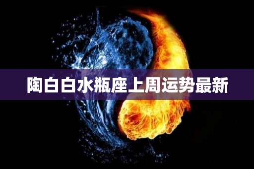 陶白白水瓶座上周运势最新