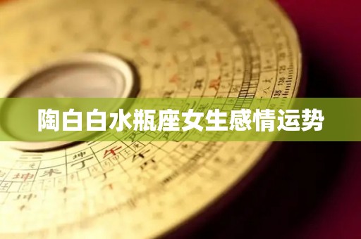 陶白白水瓶座女生感情运势