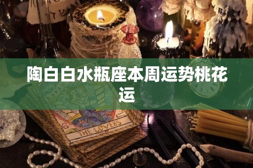 陶白白水瓶座本周运势桃花运